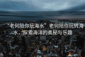 “老何陪你玩海水”老何陪你玩轉海水，探索海洋的奧秘與樂趣
