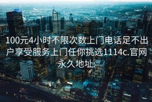 100元4小時不限次數上門電話足不出戶享受服務上門任你挑選1114c.官網永久地址: