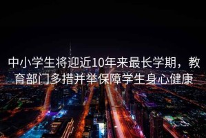 中小學生將迎近10年來最長學期，教育部門多措并舉保障學生身心健康