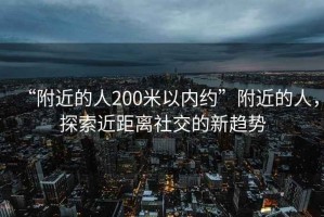 “附近的人200米以內約”附近的人，探索近距離社交的新趨勢