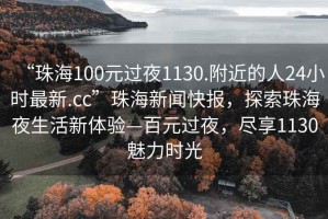 “珠海100元過夜1130.附近的人24小時最新.cc”珠海新聞快報，探索珠海夜生活新體驗—百元過夜，盡享1130魅力時光