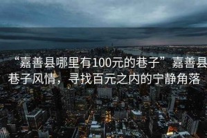 “嘉善縣哪里有100元的巷子”嘉善縣巷子風(fēng)情，尋找百元之內(nèi)的寧靜角落