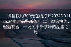 “微信快約300元在線(xiàn)打開(kāi)2024DD1126.24小時(shí)品鑒新茶葉.cc”微信快約，邂逅茶香—一場(chǎng)關(guān)于新茶葉的品鑒之旅