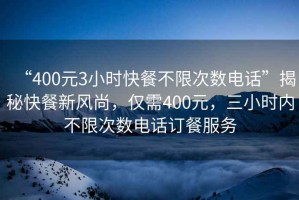 “400元3小時(shí)快餐不限次數(shù)電話(huà)”揭秘快餐新風(fēng)尚，僅需400元，三小時(shí)內(nèi)不限次數(shù)電話(huà)訂餐服務(wù)