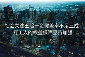 社會關注五險一金覆蓋率不足三成，打工人的權益保障亟待加強