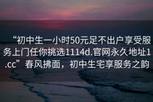 “初中生一小時50元足不出戶享受服務上門任你挑選1114d.官網永久地址1.cc”春風拂面，初中生宅享服務之韻