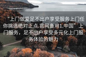 “上門做愛足不出戶享受服務上門任你挑選絕對正點.官網備用1.中國”上門服務，足不出戶享受多元化上門服務體驗的魅力