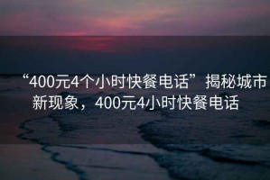 “400元4個小時快餐電話”揭秘城市新現象，400元4小時快餐電話