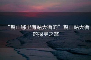 “鶴山哪里有站大街的”鶴山站大街的探尋之旅