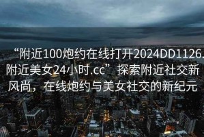 “附近100炮約在線打開2024DD1126.附近美女24小時.cc”探索附近社交新風尚，在線炮約與美女社交的新紀元