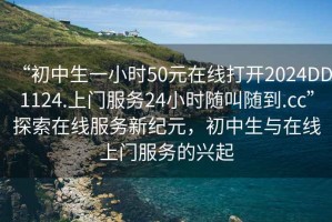 “初中生一小時50元在線打開2024DD1124.上門服務24小時隨叫隨到.cc”探索在線服務新紀元，初中生與在線上門服務的興起