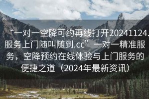 “一對一空降可約再線打開20241124.服務上門隨叫隨到.cc”一對一精準服務，空降預約在線體驗與上門服務的便捷之道（2024年最新資訊）