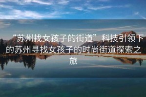 “蘇州找女孩子的街道”科技引領下的蘇州尋找女孩子的時尚街道探索之旅