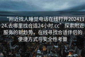 “附近找人睡覺電話在線打開20241124.去哪里找合適24小時(shí).cc”探索附近服務(wù)的新趨勢(shì)，在線尋找合適伴侶的便捷方式與安全性考量