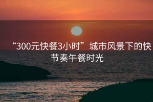 “300元快餐3小時”城市風景下的快節奏午餐時光