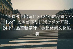 “長春線下陪玩1130.24小時品鑒新茶葉.cc”長春線下陪玩活動盛大開幕，24小時品鑒新茶葉，掀起休閑文化熱潮