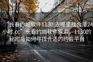 “長春約炮軟件1130.去哪里找合適24小時.cc”長春約炮軟件探索，1130的秘密與如何尋找合適的約會平臺