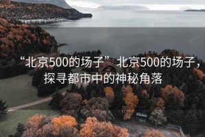 “北京500的場子”北京500的場子，探尋都市中的神秘角落