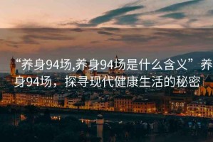 “養(yǎng)身94場(chǎng),養(yǎng)身94場(chǎng)是什么含義”養(yǎng)身94場(chǎng)，探尋現(xiàn)代健康生活的秘密