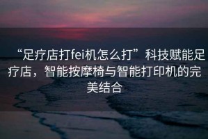 “足療店打fei機怎么打”科技賦能足療店，智能按摩椅與智能打印機的完美結合