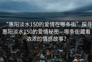“惠陽淡水150的愛情在哪條街”探尋惠陽淡水150的愛情秘密—哪條街藏著濃濃的情感故事？