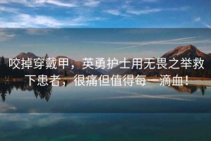 咬掉穿戴甲，英勇護士用無畏之舉救下患者，很痛但值得每一滴血！