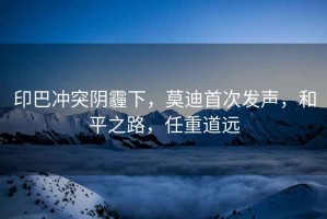 印巴沖突陰霾下，莫迪首次發聲，和平之路，任重道遠