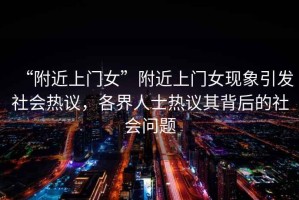 “附近上門女”附近上門女現象引發社會熱議，各界人士熱議其背后的社會問題