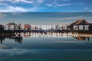 道德淪喪，醫生強奸未成年，檢察官父親任辯護人引發社會熱議