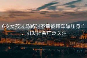 6歲女孩過馬路時不幸被罐車碾壓身亡，引發(fā)社會廣泛關注