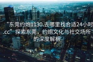 “東莞約炮1130.去哪里找合適24小時.cc”探索東莞，約炮文化與社交場所的深度解析