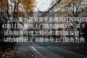 “怎么看出足浴賣不賣再線打開啊2024DD1126.服務(wù)上門隨叫隨到.cc”關(guān)于足浴服務(wù)與線上預(yù)約的透明度探討—以在線打開足浴服務(wù)與上門服務(wù)為例