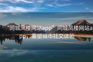 “同城鳳樓網站app”同城鳳樓網站app，重塑城市社交體驗