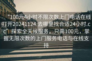 “100元4小時不限次數上門電話在線打開20241124.去哪里找合適24小時.cc”探索全天候服務，只需100元，掌握無限次數的上門服務電話與在線支持