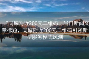 “同城附近200元二維碼”當日新聞文章標題，同城附近200元二維碼引領新型服務模式風潮