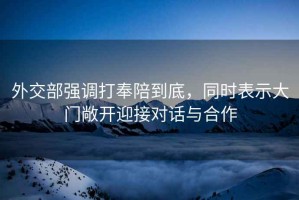外交部強調打奉陪到底，同時表示大門敞開迎接對話與合作