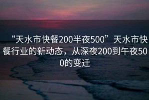 “天水市快餐200半夜500”天水市快餐行業的新動態，從深夜200到午夜500的變遷