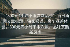 “800元4小時不限次數品茶”當日新聞文章標題，獨家報道，豪華品茶體驗，800元四小時不限次數，品味茶韻新風尚