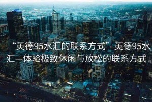 “英德95水匯的聯系方式”英德95水匯—體驗極致休閑與放松的聯系方式