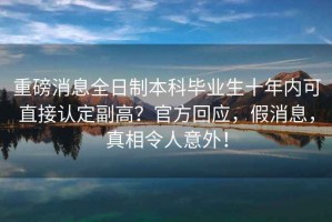 重磅消息全日制本科畢業生十年內可直接認定副高？官方回應，假消息，真相令人意外！