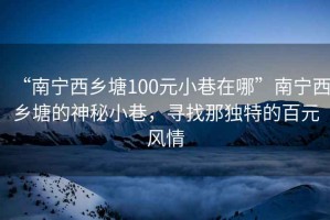 “南寧西鄉塘100元小巷在哪”南寧西鄉塘的神秘小巷，尋找那獨特的百元風情