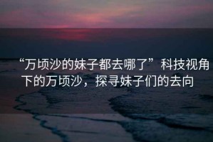 “萬頃沙的妹子都去哪了”科技視角下的萬頃沙，探尋妹子們的去向