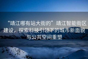 “靖江哪有站大街的”靖江智能街區建設，探索科技引領下的城市新面貌與公共空間重塑