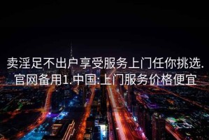 賣淫足不出戶享受服務上門任你挑選.官網備用1.中國:上門服務價格便宜