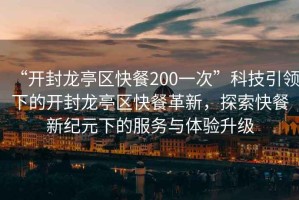 “開封龍亭區快餐200一次”科技引領下的開封龍亭區快餐革新，探索快餐新紀元下的服務與體驗升級