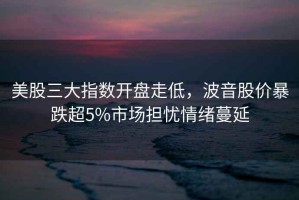 美股三大指數開盤走低，波音股價暴跌超5%市場擔憂情緒蔓延