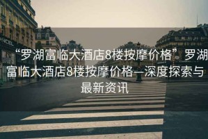 “羅湖富臨大酒店8樓按摩價格”羅湖富臨大酒店8樓按摩價格—深度探索與最新資訊