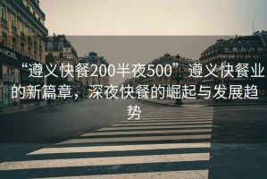 “遵義快餐200半夜500”遵義快餐業的新篇章，深夜快餐的崛起與發展趨勢