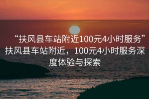 “扶風縣車站附近100元4小時服務”扶風縣車站附近，100元4小時服務深度體驗與探索
