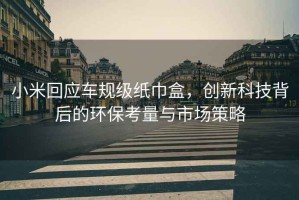 小米回應車規級紙巾盒，創新科技背后的環保考量與市場策略